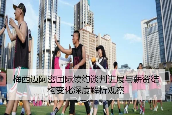 梅西迈阿密国际续约谈判进展与薪资结构变化深度解析观察
