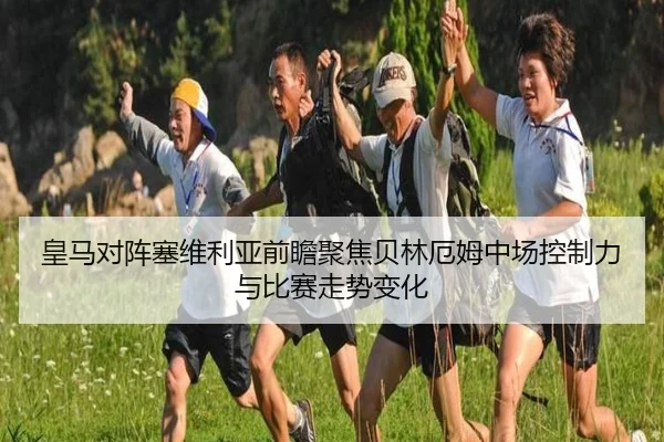 皇马对阵塞维利亚前瞻聚焦贝林厄姆中场控制力与比赛走势变化