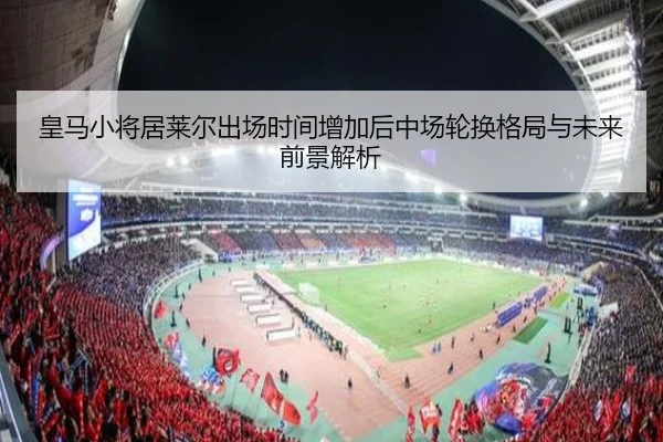 皇马小将居莱尔出场时间增加后中场轮换格局与未来前景解析