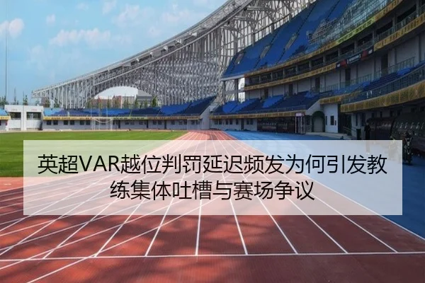英超VAR越位判罚延迟频发为何引发教练集体吐槽与赛场争议