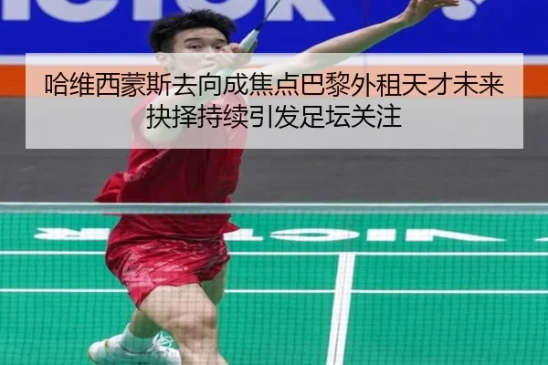 哈维西蒙斯去向成焦点巴黎外租天才未来抉择持续引发足坛关注