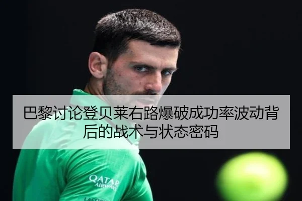 巴黎讨论登贝莱右路爆破成功率波动背后的战术与状态密码