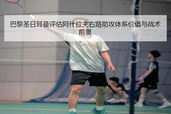 巴黎圣日耳曼评估阿什拉夫右路助攻体系价值与战术前景