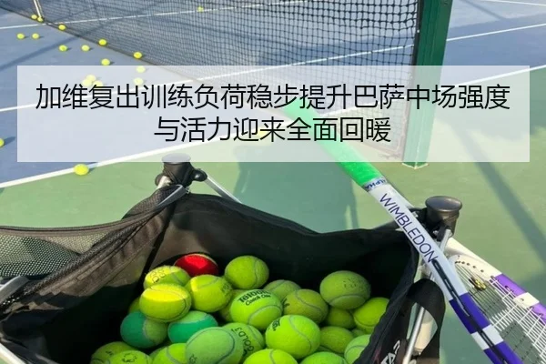 加维复出训练负荷稳步提升巴萨中场强度与活力迎来全面回暖