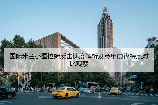 国际米兰小图拉姆反击速度解析及意甲前锋特点对比观察