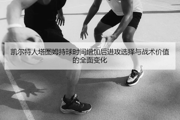 凯尔特人塔图姆持球时间增加后进攻选择与战术价值的全面变化