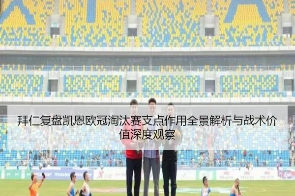 拜仁复盘凯恩欧冠淘汰赛支点作用全景解析与战术价值深度观察