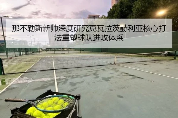 那不勒斯新帅深度研究克瓦拉茨赫利亚核心打法重塑球队进攻体系