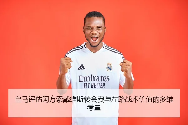 皇马评估阿方索戴维斯转会费与左路战术价值的多维考量