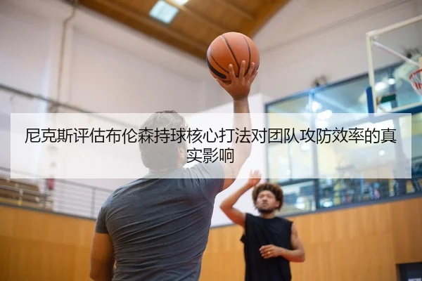 尼克斯评估布伦森持球核心打法对团队攻防效率的真实影响