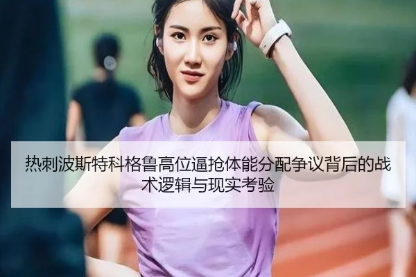 热刺波斯特科格鲁高位逼抢体能分配争议背后的战术逻辑与现实考验