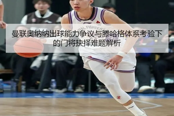 曼联奥纳纳出球能力争议与滕哈格体系考验下的门将抉择难题解析