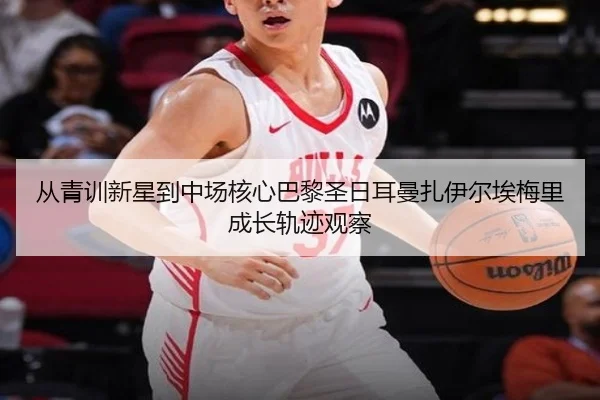 从青训新星到中场核心巴黎圣日耳曼扎伊尔埃梅里成长轨迹观察