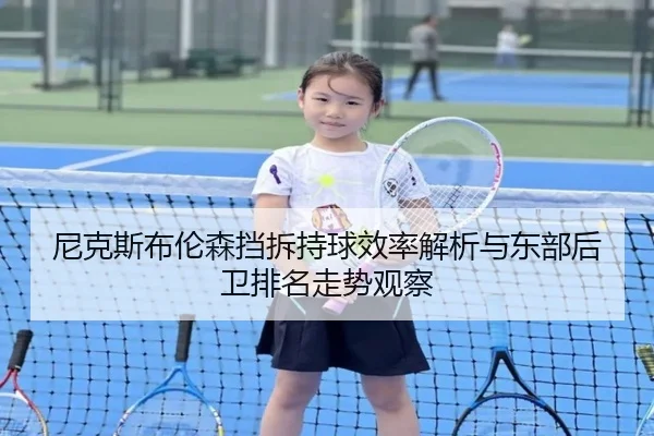 尼克斯布伦森挡拆持球效率解析与东部后卫排名走势观察