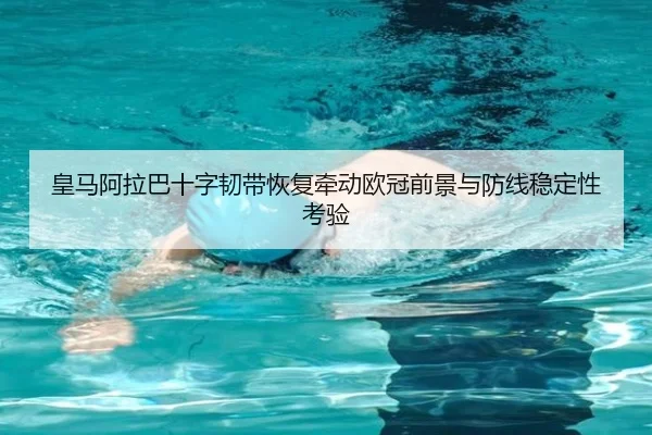 皇马阿拉巴十字韧带恢复牵动欧冠前景与防线稳定性考验