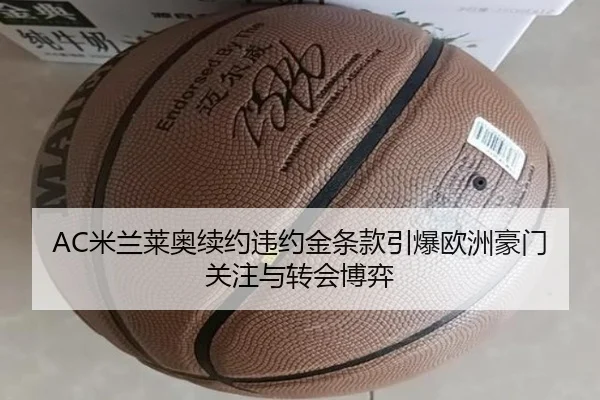 AC米兰莱奥续约违约金条款引爆欧洲豪门关注与转会博弈