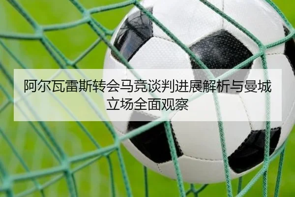 阿尔瓦雷斯转会马竞谈判进展解析与曼城立场全面观察