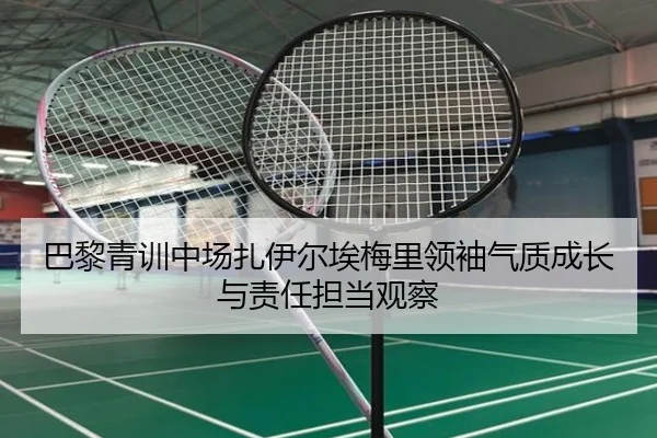巴黎青训中场扎伊尔埃梅里领袖气质成长与责任担当观察