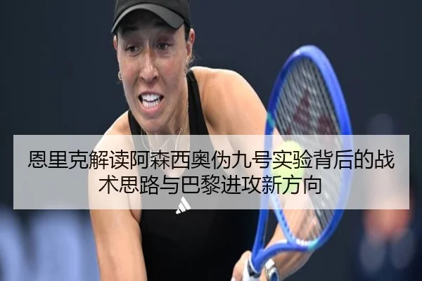 恩里克解读阿森西奥伪九号实验背后的战术思路与巴黎进攻新方向