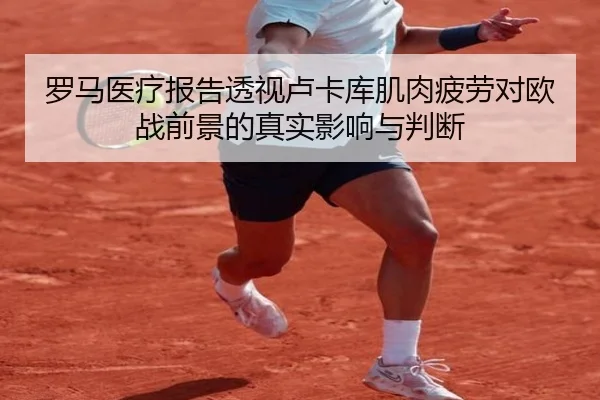 罗马医疗报告透视卢卡库肌肉疲劳对欧战前景的真实影响与判断