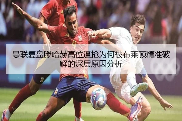 曼联复盘滕哈赫高位逼抢为何被布莱顿精准破解的深层原因分析
