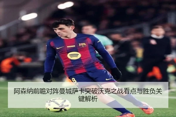 阿森纳前瞻对阵曼城萨卡突破沃克之战看点与胜负关键解析