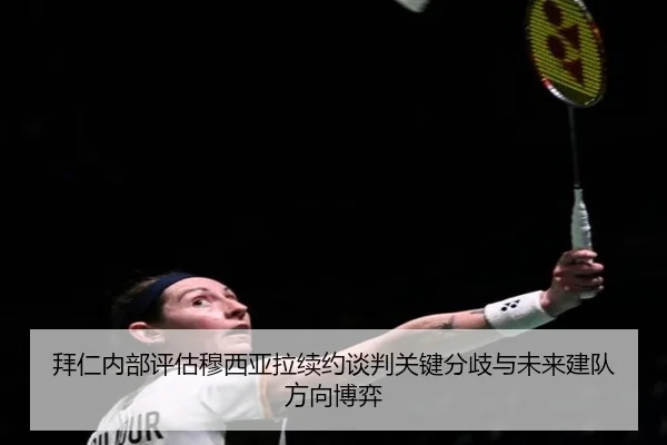 拜仁内部评估穆西亚拉续约谈判关键分歧与未来建队方向博弈