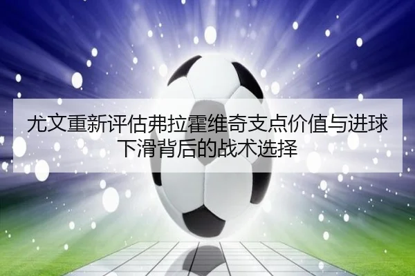 尤文重新评估弗拉霍维奇支点价值与进球下滑背后的战术选择