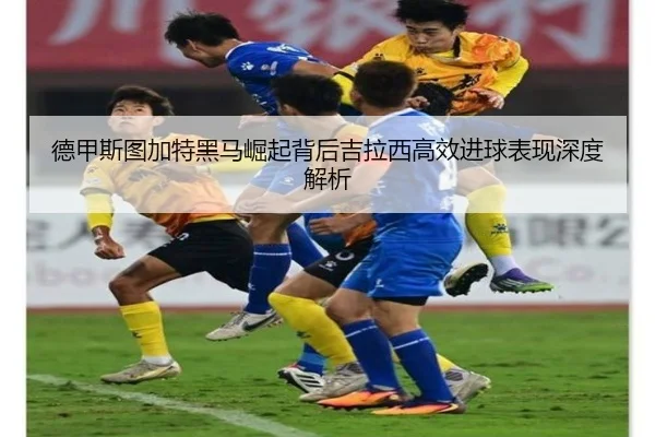 德甲斯图加特黑马崛起背后吉拉西高效进球表现深度解析