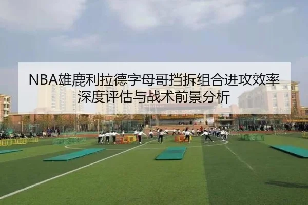 NBA雄鹿利拉德字母哥挡拆组合进攻效率深度评估与战术前景分析