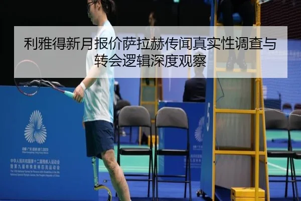 利雅得新月报价萨拉赫传闻真实性调查与转会逻辑深度观察