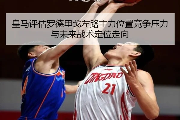 皇马评估罗德里戈左路主力位置竞争压力与未来战术定位走向