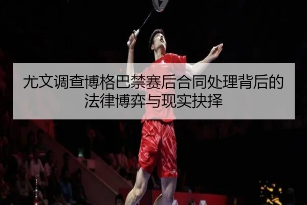 尤文调查博格巴禁赛后合同处理背后的法律博弈与现实抉择