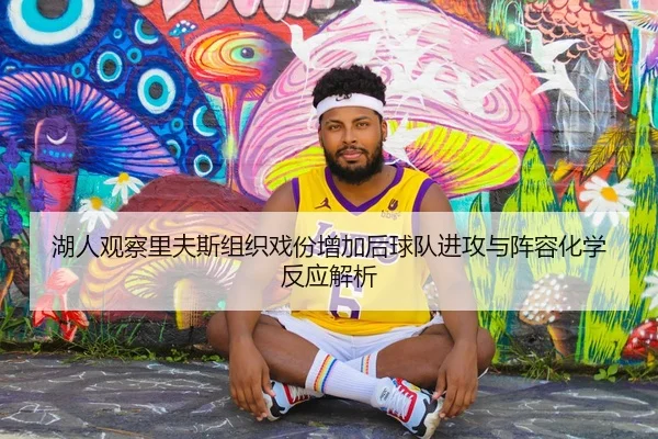 湖人观察里夫斯组织戏份增加后球队进攻与阵容化学反应解析