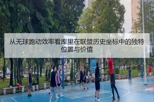 从无球跑动效率看库里在联盟历史坐标中的独特位置与价值