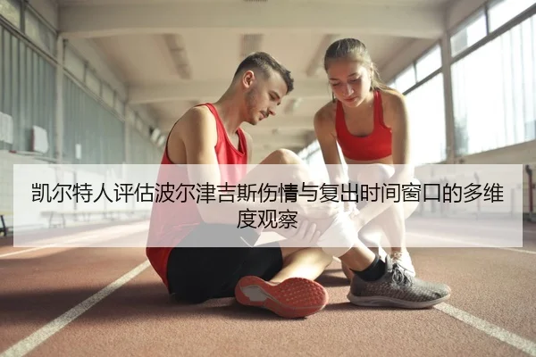 凯尔特人评估波尔津吉斯伤情与复出时间窗口的多维度观察