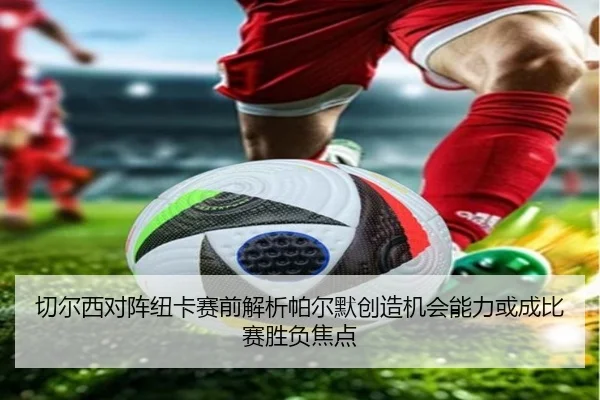 切尔西对阵纽卡赛前解析帕尔默创造机会能力或成比赛胜负焦点