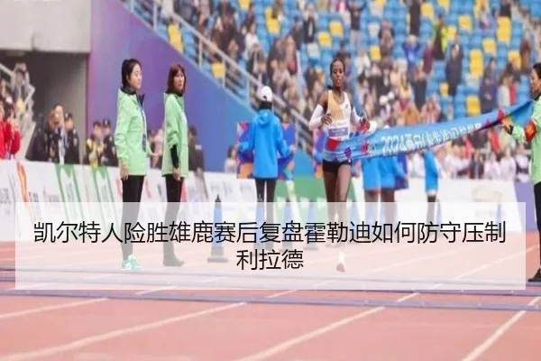 凯尔特人险胜雄鹿赛后复盘霍勒迪如何防守压制利拉德