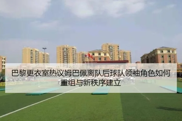 巴黎更衣室热议姆巴佩离队后球队领袖角色如何重组与新秩序建立