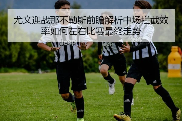 尤文迎战那不勒斯前瞻解析中场拦截效率如何左右比赛最终走势