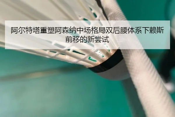 阿尔特塔重塑阿森纳中场格局双后腰体系下赖斯前移的新尝试