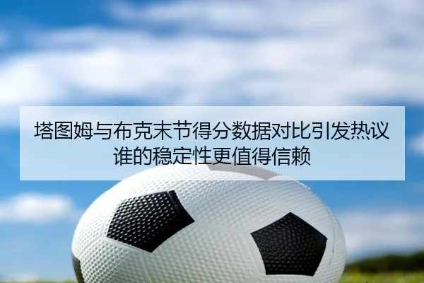 塔图姆与布克末节得分数据对比引发热议谁的稳定性更值得信赖